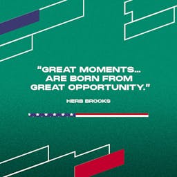 “Great moments… are born from great opportunity.” - Herb Brooks