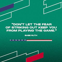 "Don't let the fear of striking out keep you from playing the game." - Babe Ruth